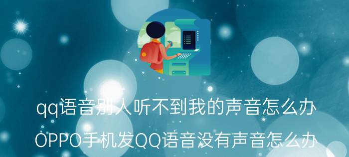 qq语音别人听不到我的声音怎么办 OPPO手机发QQ语音没有声音怎么办？